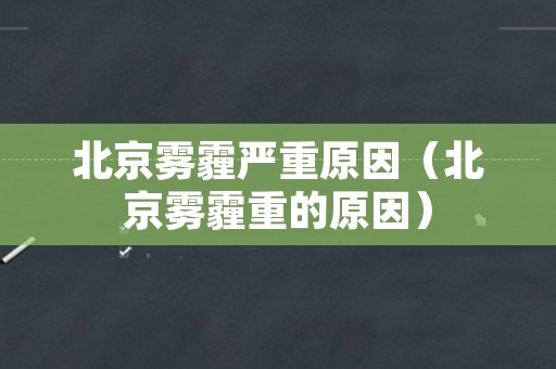 北京雾霾严重原因（北京雾霾重的原因）