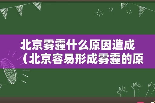 北京雾霾什么原因造成（北京容易形成雾霾的原因）