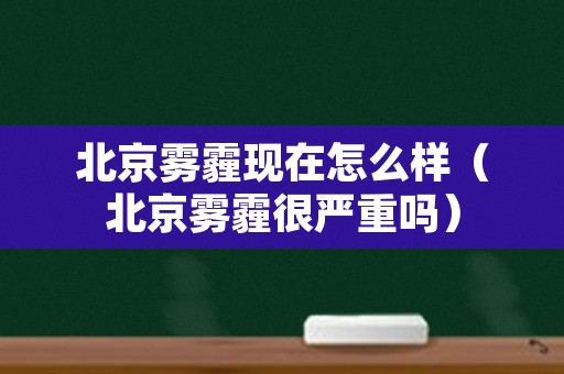 北京雾霾现在怎么样（北京雾霾很严重吗）