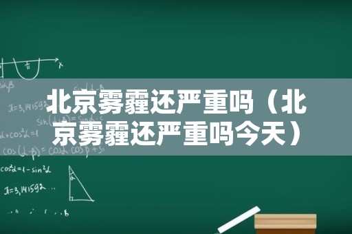 北京雾霾还严重吗（北京雾霾还严重吗今天）
