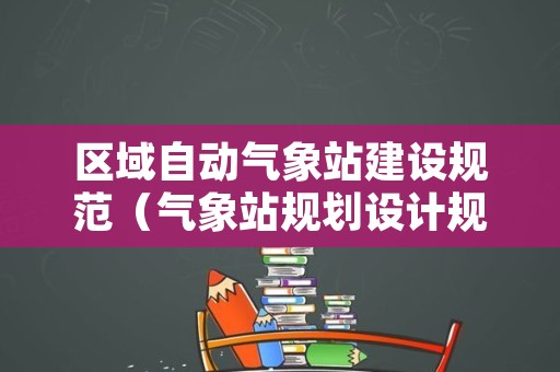 区域自动气象站建设规范（气象站规划设计规范）