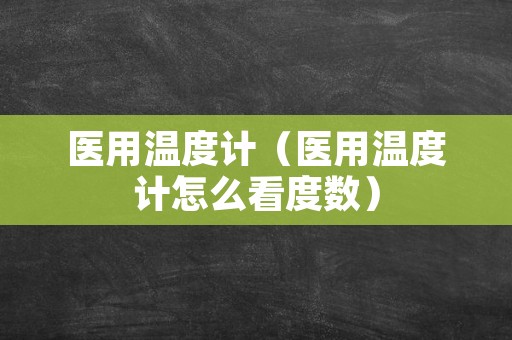 医用温度计（医用温度计怎么看度数）