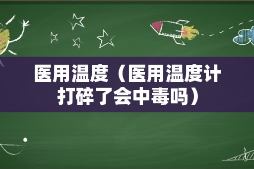 医用温度（医用温度计打碎了会中毒吗）