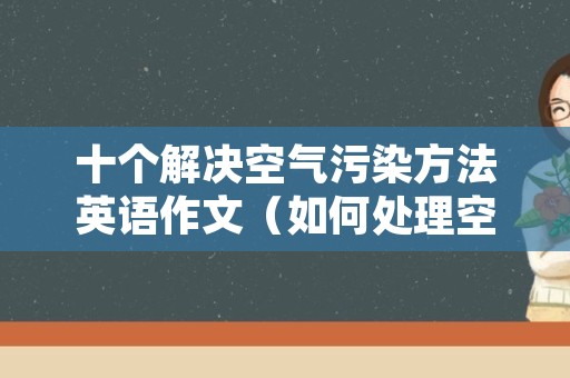 十个解决空气污染方法英语作文（如何处理空气污染英语作文）