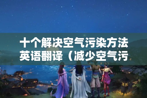 十个解决空气污染方法英语翻译（减少空气污染英语翻译）