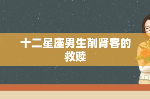 十二星座男生削肾客的救赎