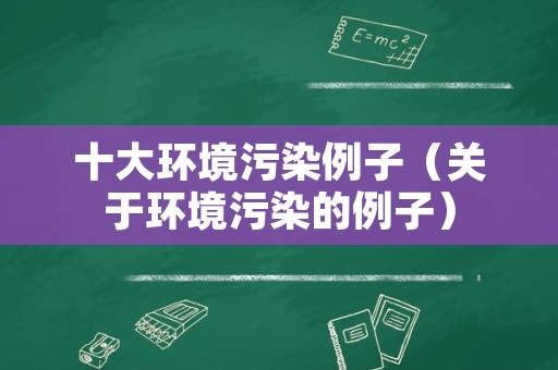 十大环境污染例子（关于环境污染的例子）