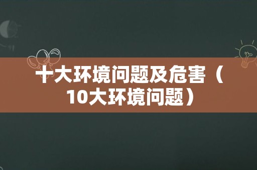 十大环境问题及危害（10大环境问题）