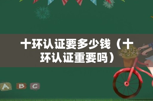 十环认证要多少钱（十环认证重要吗）