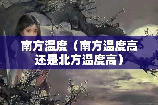 南方温度（南方温度高还是北方温度高）