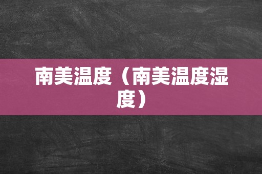 南美温度（南美温度湿度）