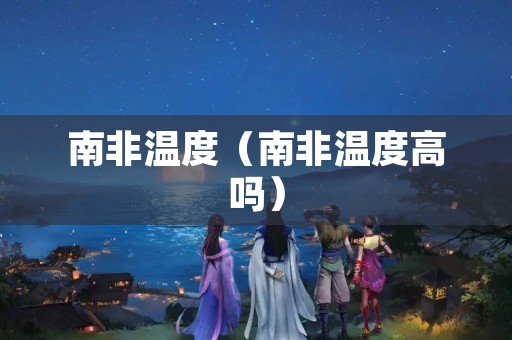 南非温度（南非温度高吗）