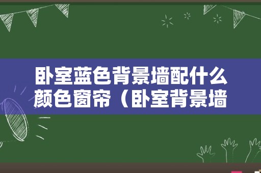 卧室蓝色背景墙配什么颜色窗帘（卧室背景墙蓝色系怎么搭配窗帘）