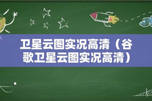 卫星云图实况高清（谷歌卫星云图实况高清）