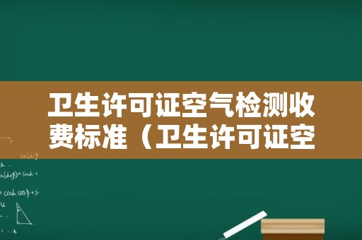 卫生许可证空气检测收费标准（卫生许可证空气质量检测收费吗?）