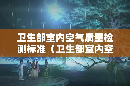 卫生部室内空气质量检测标准（卫生部室内空气质量检测标准表）