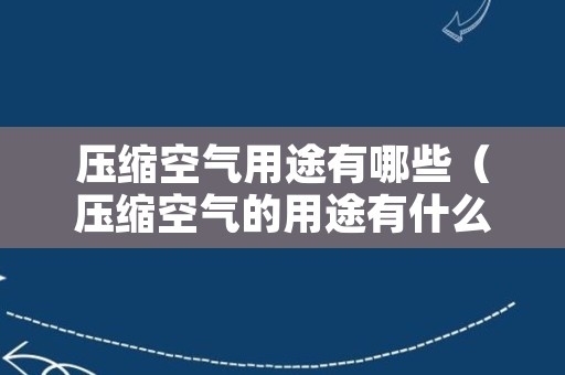 压缩空气用途有哪些（压缩空气的用途有什么什么什么等）