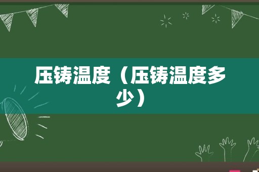 压铸温度（压铸温度多少）