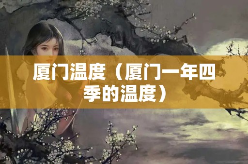 厦门温度（厦门一年四季的温度）