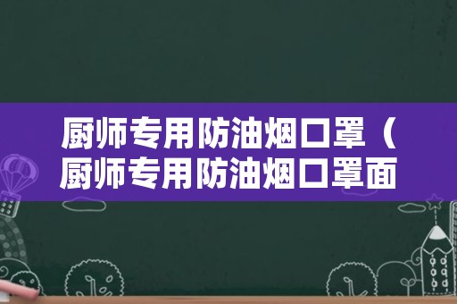 厨师专用防油烟口罩（厨师专用防油烟口罩面具）
