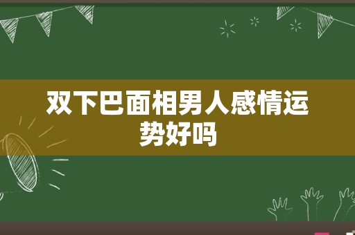 双下巴面相男人感情运势好吗