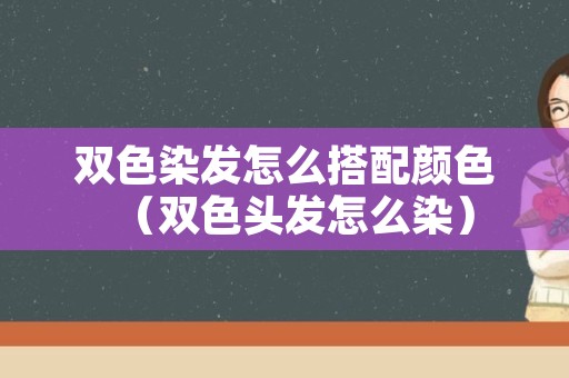 双色染发怎么搭配颜色（双色头发怎么染）