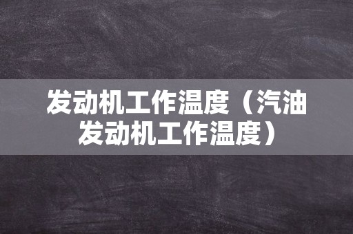 发动机工作温度（汽油发动机工作温度）