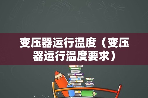 变压器运行温度（变压器运行温度要求）