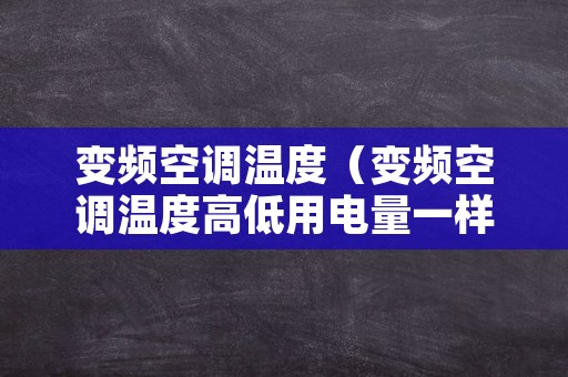 变频空调温度（变频空调温度高低用电量一样吗）