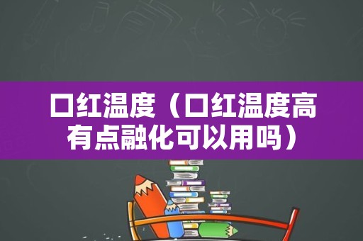 口红温度（口红温度高有点融化可以用吗）