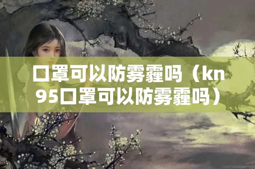口罩可以防雾霾吗（kn95口罩可以防雾霾吗）
