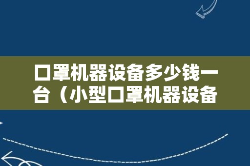 口罩机器设备多少钱一台（小型口罩机器设备多少钱一台）