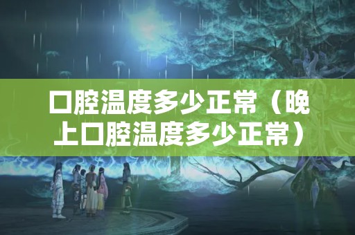 口腔温度多少正常（晚上口腔温度多少正常）