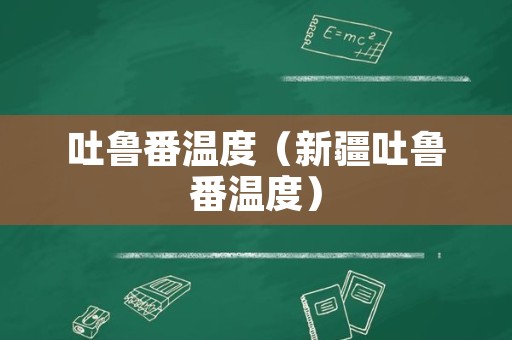 吐鲁番温度（新疆吐鲁番温度）