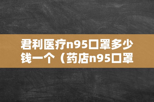 君利医疗n95口罩多少钱一个（药店n95口罩多少钱）