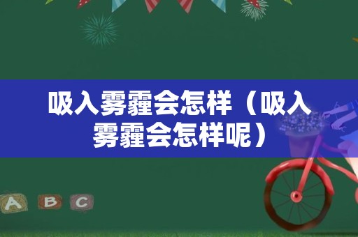 吸入雾霾会怎样（吸入雾霾会怎样呢）