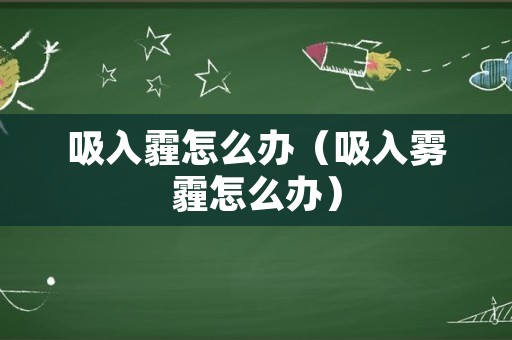 吸入霾怎么办（吸入雾霾怎么办）