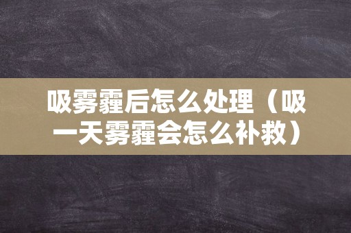 吸雾霾后怎么处理（吸一天雾霾会怎么补救）