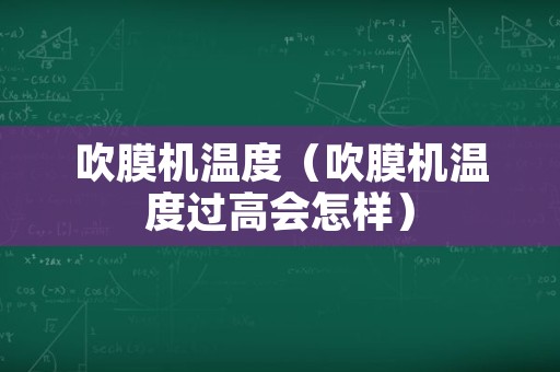吹膜机温度（吹膜机温度过高会怎样）