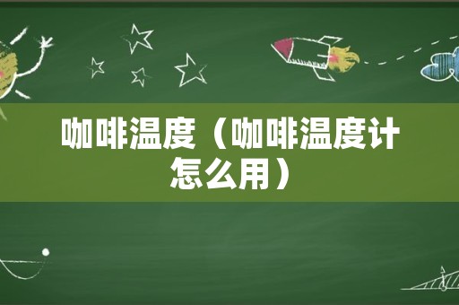 咖啡温度（咖啡温度计怎么用）