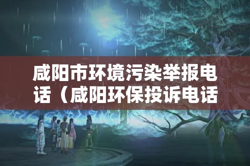 咸阳市环境污染举报电话（咸阳环保投诉电话）