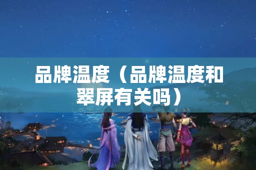 品牌温度（品牌温度和翠屏有关吗）