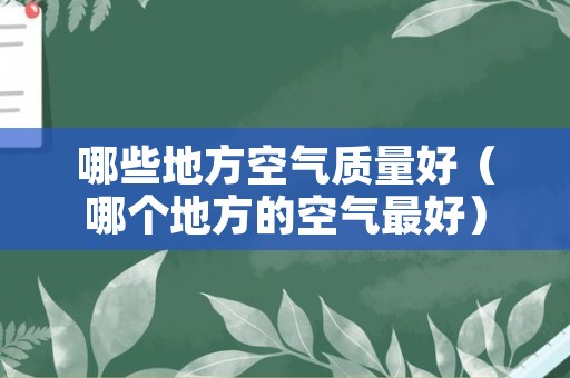 哪些地方空气质量好（哪个地方的空气最好）