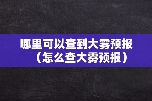 哪里可以查到大雾预报（怎么查大雾预报）