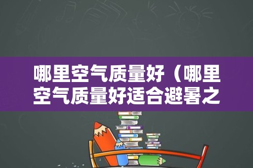 哪里空气质量好（哪里空气质量好适合避暑之地）