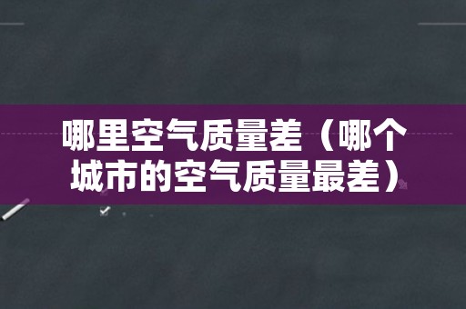 哪里空气质量差（哪个城市的空气质量最差）