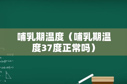 哺乳期温度（哺乳期温度37度正常吗）
