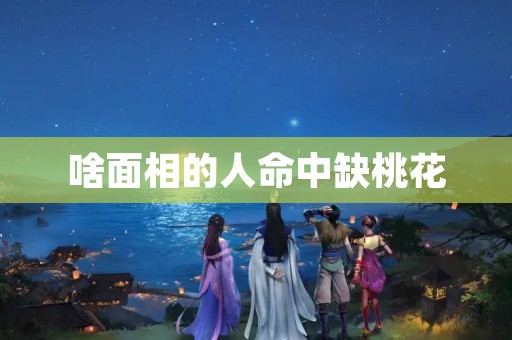 啥面相的人命中缺桃花