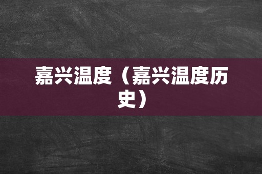 嘉兴温度（嘉兴温度历史）