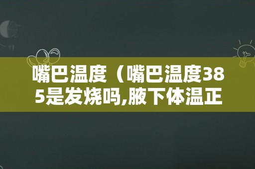 嘴巴温度（嘴巴温度385是发烧吗,腋下体温正常）